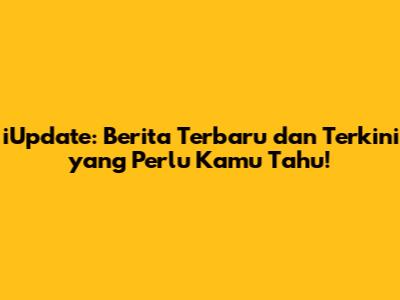 iUpdate: Berita Terbaru dan Terkini yang Perlu Kamu Tahu!