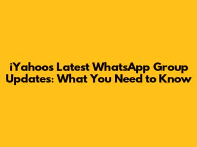 iYahoo's Latest WhatsApp Group Updates: What You Need to Know