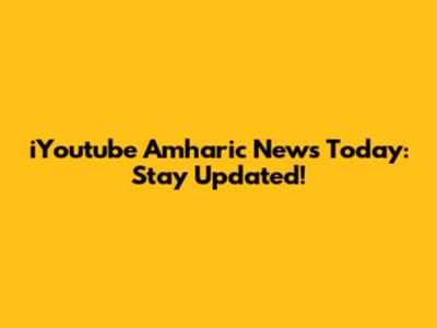 iYoutube Amharic News Today: Stay Updated!