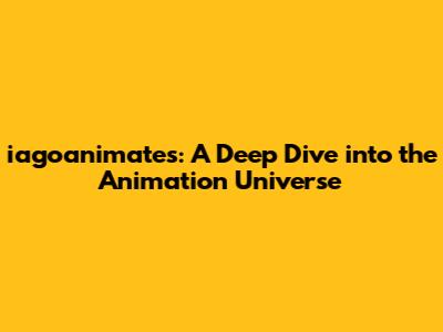iagoanimates: A Deep Dive into the Animation Universe