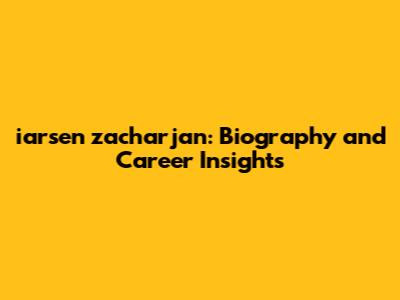 iarsen zacharjan: Biography and Career Insights
