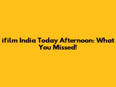 ifilm India Today Afternoon: What You Missed!