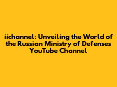 iichannel: Unveiling the World of the Russian Ministry of Defense's YouTube Channel