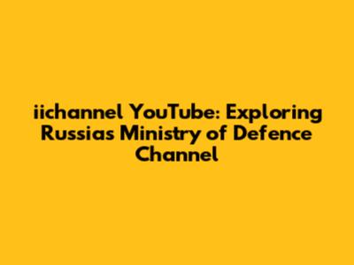 iichannel YouTube: Exploring Russia's Ministry of Defence Channel