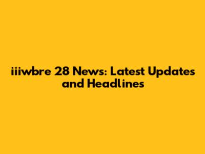 iiiwbre 28 News: Latest Updates and Headlines