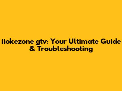 iiokezone gtv: Your Ultimate Guide & Troubleshooting