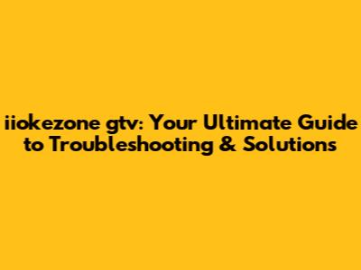 iiokezone gtv: Your Ultimate Guide to Troubleshooting & Solutions
