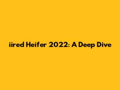 iired Heifer 2022: A Deep Dive