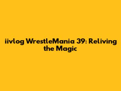 iivlog WrestleMania 39: Reliving the Magic