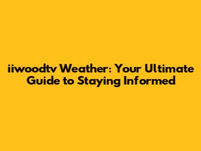 iiwoodtv Weather: Your Ultimate Guide to Staying Informed