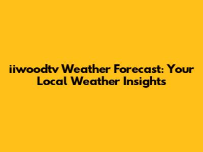 iiwoodtv Weather Forecast: Your Local Weather Insights