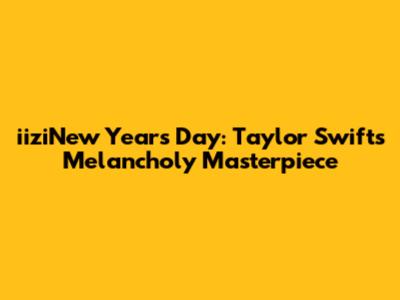 iiziNew Year's Day: Taylor Swift's Melancholy Masterpiece