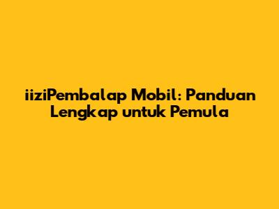 iiziPembalap Mobil: Panduan Lengkap untuk Pemula