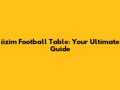 iizim Football Table: Your Ultimate Guide