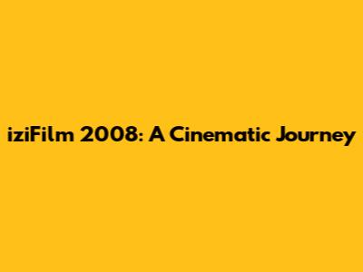 iziFilm 2008: A Cinematic Journey