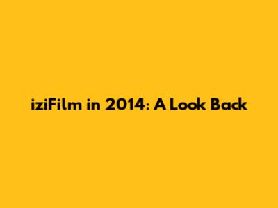 iziFilm in 2014: A Look Back