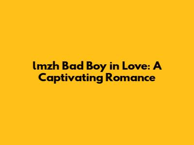 lmzh Bad Boy in Love: A Captivating Romance
