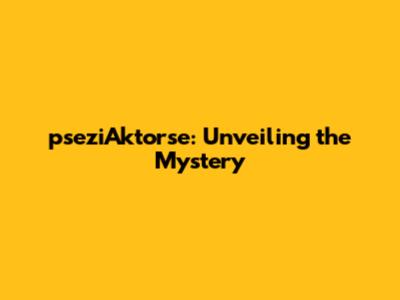 pseziAktorse: Unveiling the Mystery