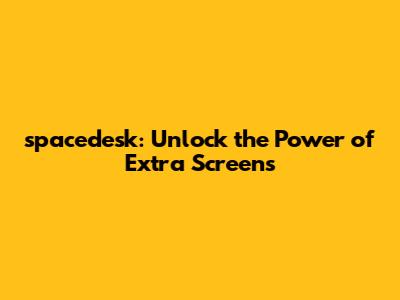 spacedesk: Unlock the Power of Extra Screens