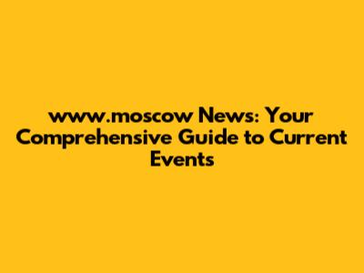 www.moscow News: Your Comprehensive Guide to Current Events